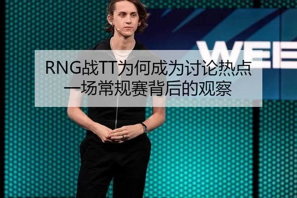 RNG战TT为何成为讨论热点 一场常规赛背后的观察 - yunsports